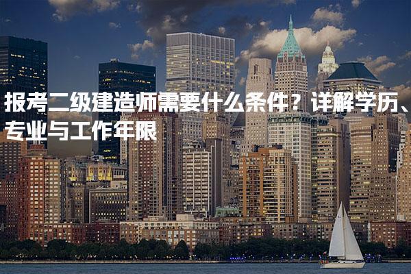 报考二级建造师需要什么条件？详解学历、专业与工作年限