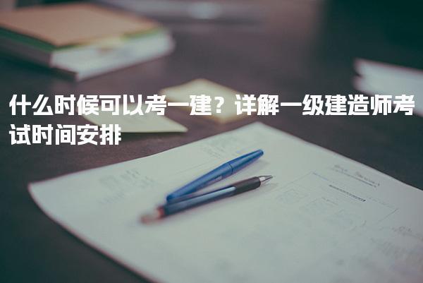 什么时候可以考一建？详解一级建造师考试时间安排