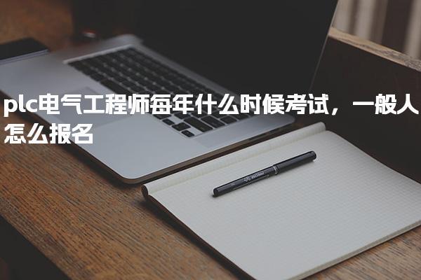 plc电气工程师每年什么时候考试一般人怎么报名