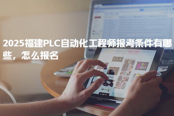 2025福建PLC自动化工程师报考条件有哪些，怎么报名