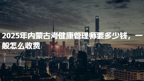 2025年内蒙古考健康管理师要多少钱