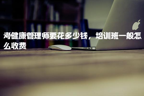 健康管理师培训班一般怎么收费要花多少钱