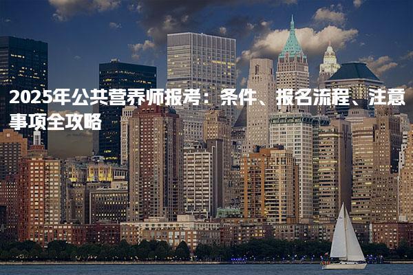 2025年公共营养师报考：条件、报名流程、注意事项全攻略