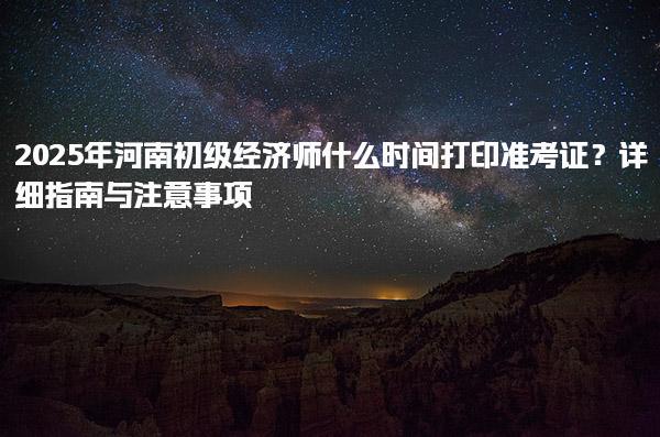 2025年河南初级经济师什么时间打印准考证？
