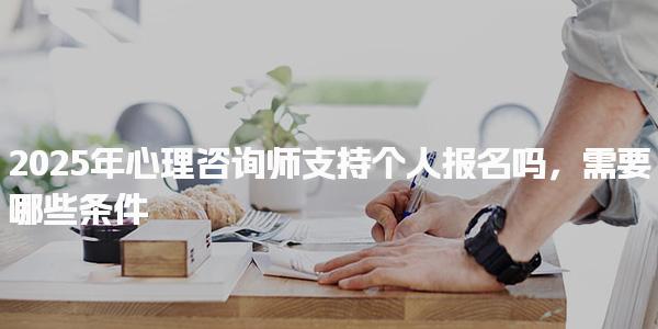 2025年心理咨询师支持个人报名需要哪些条件