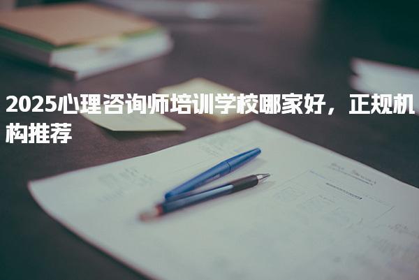 2025心理咨询师培训学校哪家好正规培训机构推荐