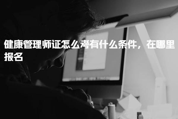 健康管理师证怎么考有什么条件，在哪里报名