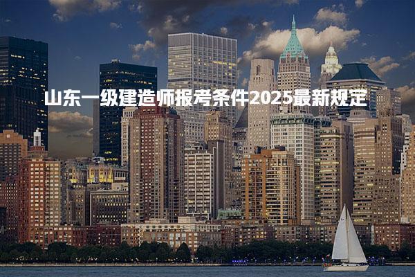 2025山东一级建造师报考条件最新规定
