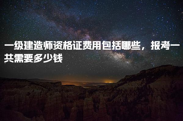一级建造师资格证费用包括哪些，报考一共需要多少钱