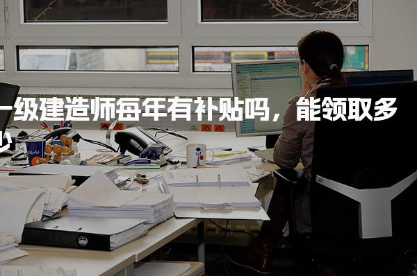 一级建造师每年有补贴吗，能领取多少