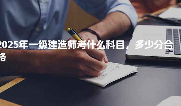 2025年一级建造师考什么科目多少分合格