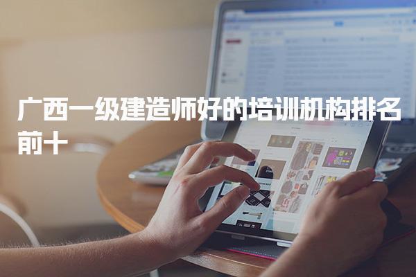 广西一级建造师好的培训机构排名前十
