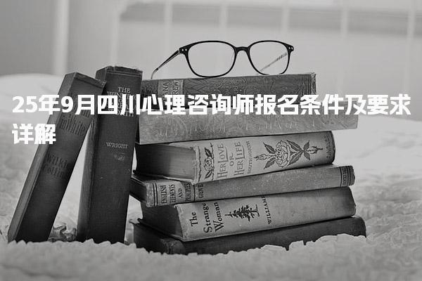 25年9月四川心理咨询师报名条件及要求详解