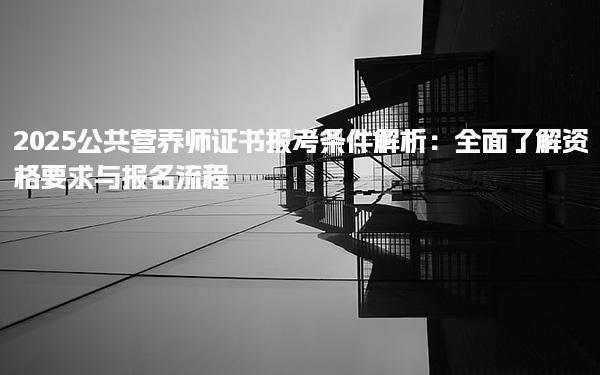 2025公共营养师证书报考条件解析要求与报名流程
