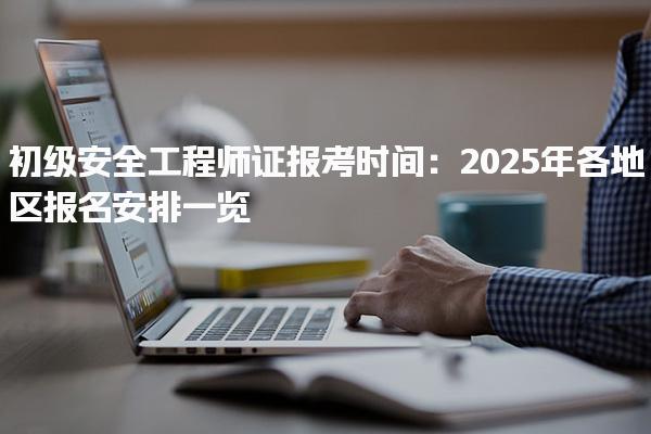 2025年初级安全工程师证报考时间报名安排一览