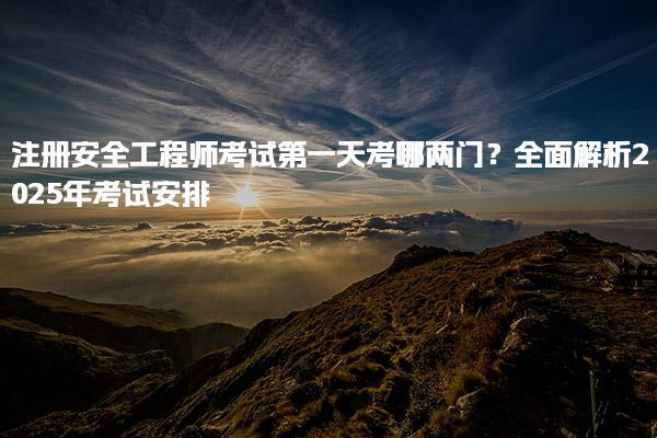 注册安全工程师考试第一天考哪两门？全面解析2025年考试安排