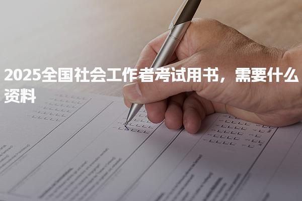 2025全国社会工作者考试用书需要什么资料
