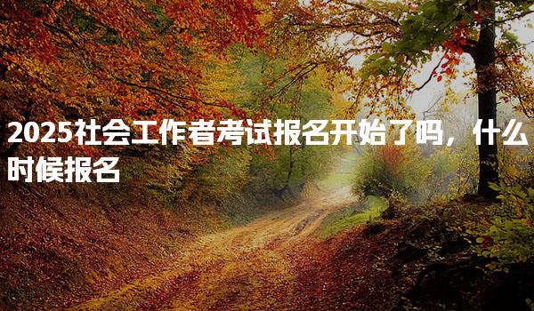 2025社会工作者考试报名开始什么时候报名