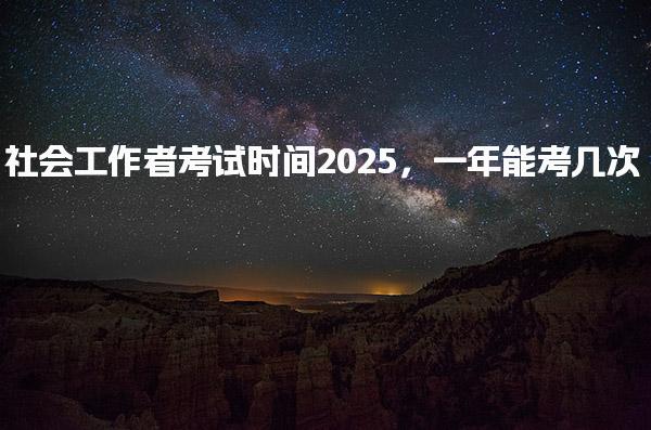 2025社会工作者考试时间一年能考几次