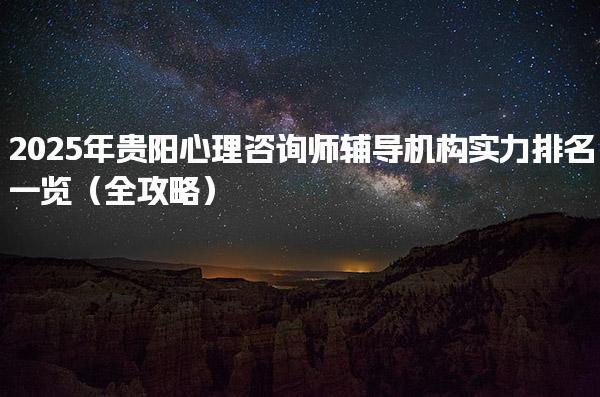 2025年贵阳心理咨询师辅导机构实力排名一览