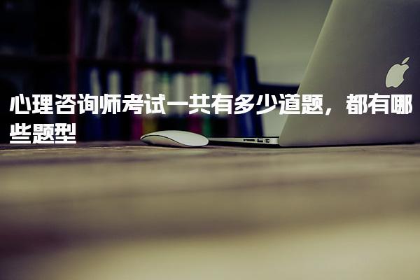 心理咨询师考试一共有多少道题，都有哪些题型
