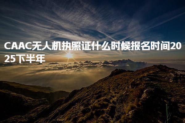 2025下半年CAAC无人机执照证什么时候报名时间