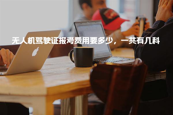 无人机驾驶证报考费用要多少，一共有几科