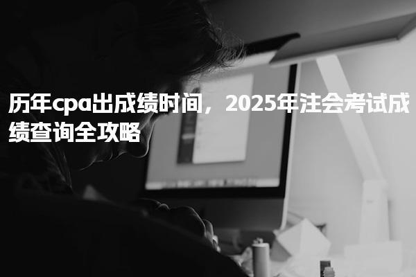 2025年注会考试成绩查询全攻略 历年cpa出成绩时间