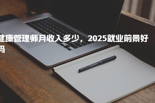 2025健康管理师月收入多少，就业前景好吗