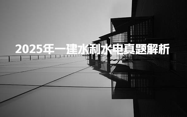 2025年一建水利水电真题解析与备考指南