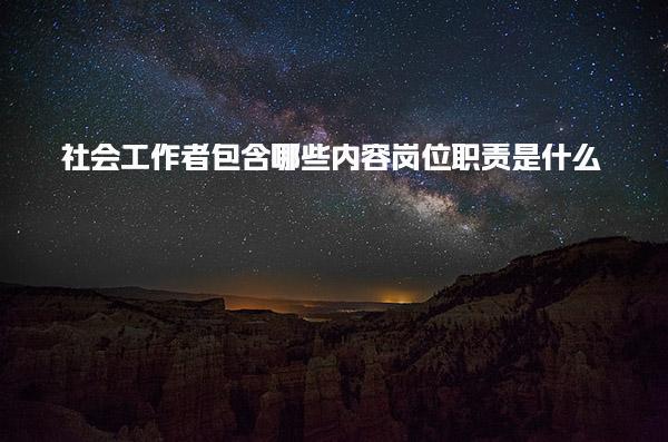 社会工作者包含哪些内容，岗位职责是什么
