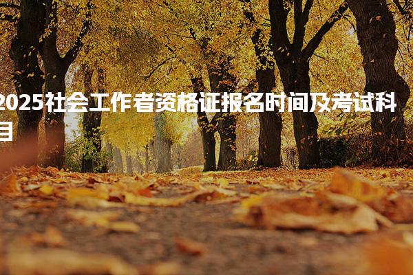 2025社会工作者资格证报名时间及考试科目