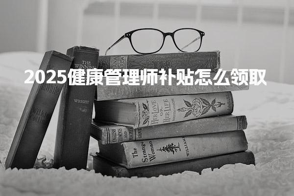2025健康管理师补贴怎么领取需要具备哪些条件