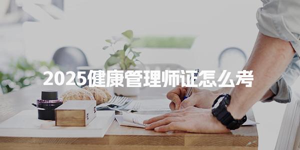 2025健康管理师证怎么考 报名资格与条件