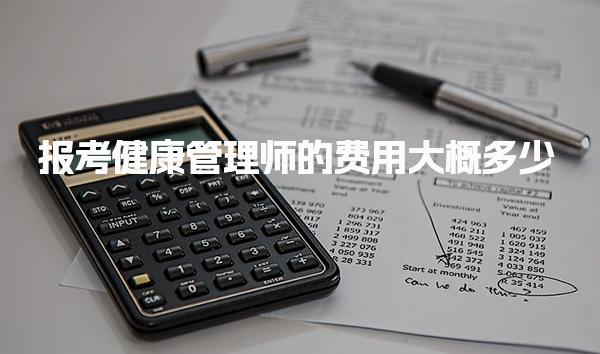 报考健康管理师的费用大概多少 报名时间是什么时候