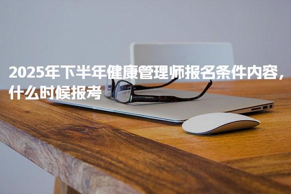 2025年下半年健康管理师报名条件内容，什么时候报考