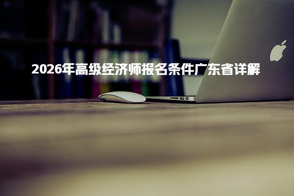 2026年高级经济师报名条件广东省详解
