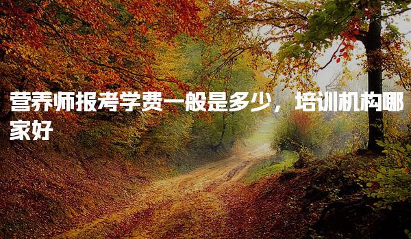 营养师报考学费一般是多少，培训机构哪家好