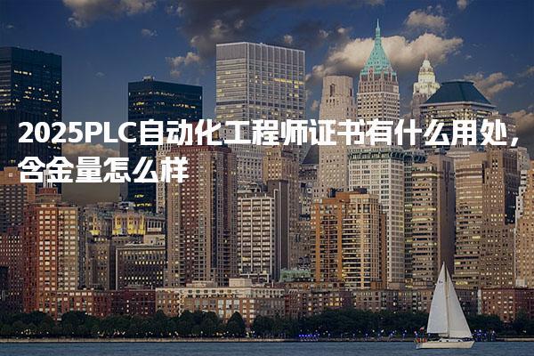 2025PLC自动化工程师证书有什么用处 行业需求与就业前景