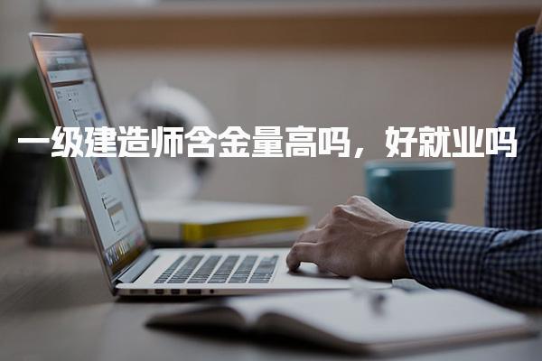 一级建造师含金量高吗，好就业吗