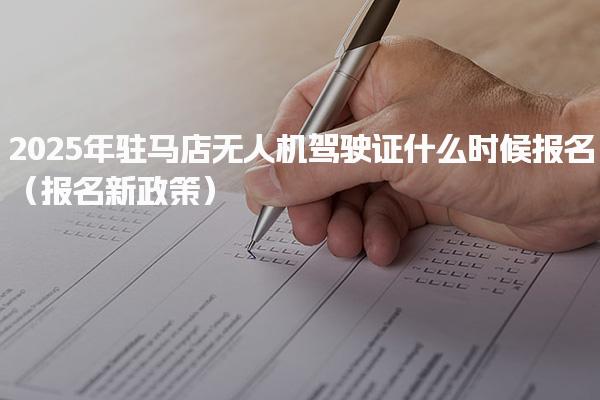 2025年驻马店无人机驾驶证什么时候报名