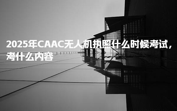 2025年CAAC无人机执照什么时候考试考什么内容