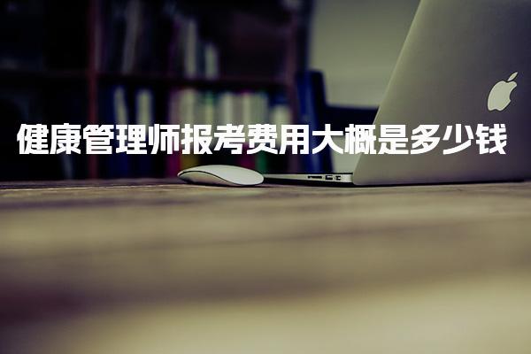 健康管理师报考费用大概是多少钱在哪培训好