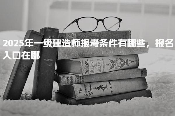 2025年一级建造师报考条件有哪些，报名入口在哪