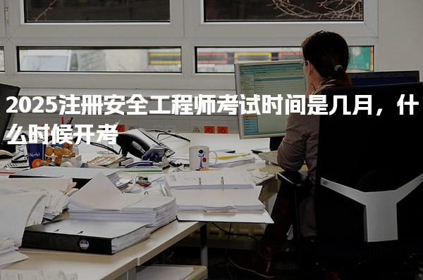 2025注册安全工程师考试时间是几月，什么时候开考