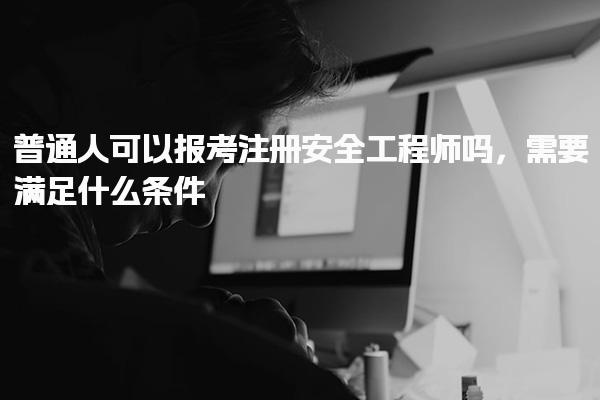 普通人可以报考注册安全工程师吗，需要满足什么条件