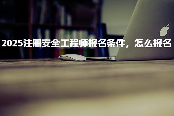 2025注册安全工程师报名条件怎么报名