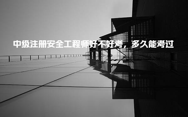 中级注册安全工程师好不好考多久能考过
