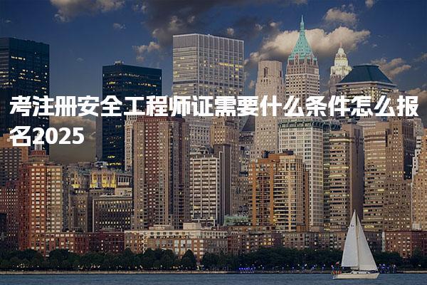 2025考注册安全工程师证需要什么条件怎么报名