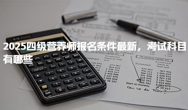 2025四级营养师报名条件最新考试科目有哪些
